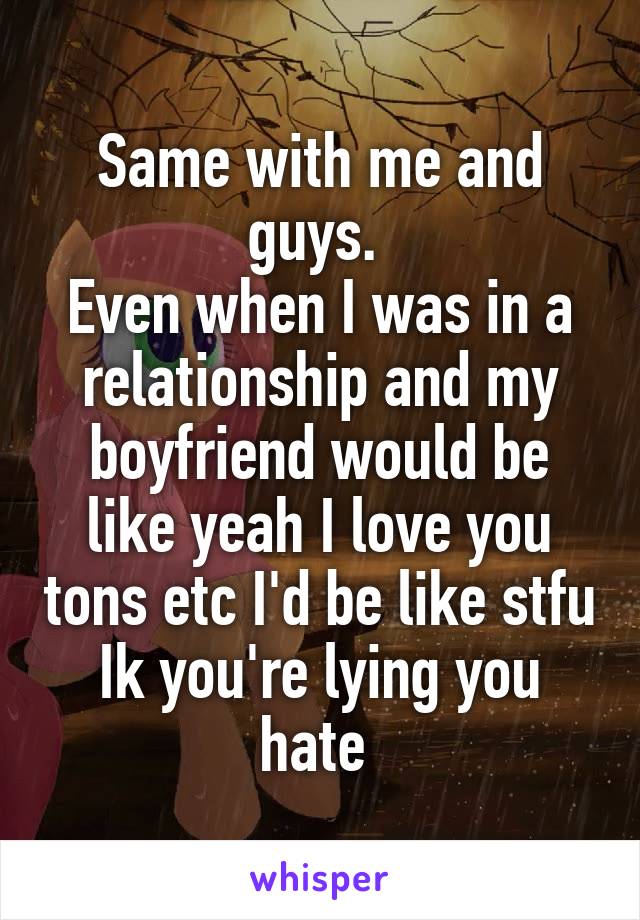 Same with me and guys. 
Even when I was in a relationship and my boyfriend would be like yeah I love you tons etc I'd be like stfu Ik you're lying you hate 