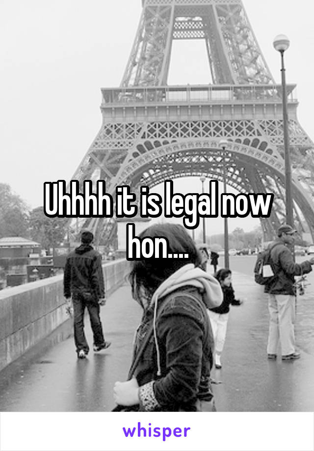 Uhhhh it is legal now hon....