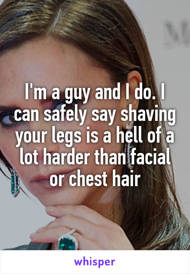 I'm a guy and I do. I can safely say shaving your legs is a hell of a lot harder than facial or chest hair