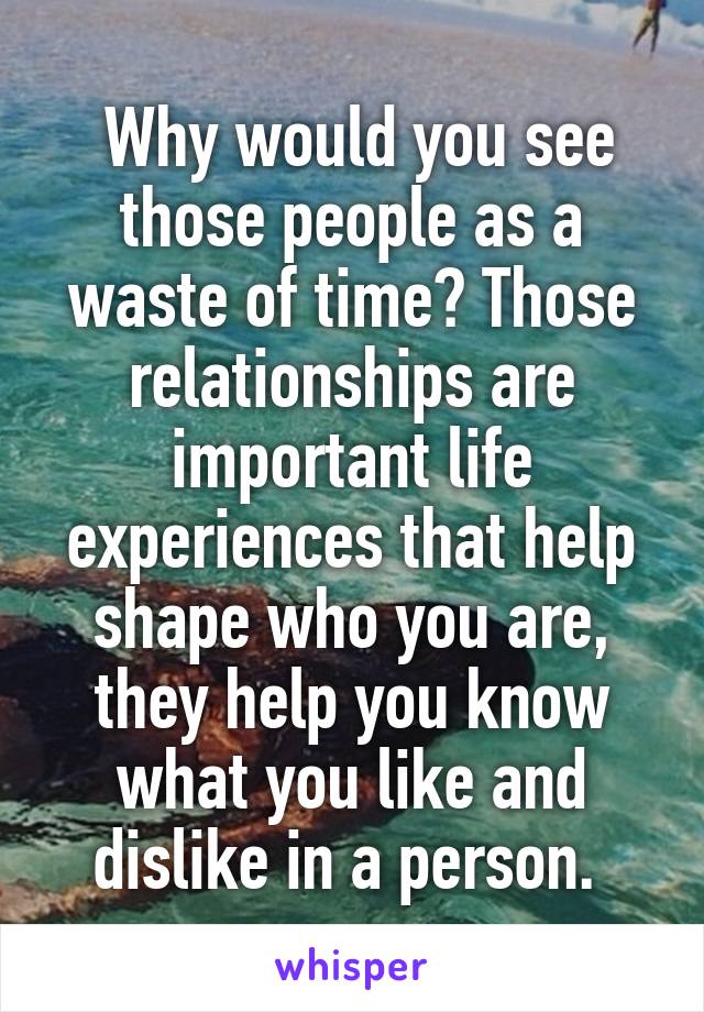  Why would you see those people as a waste of time? Those relationships are important life experiences that help shape who you are, they help you know what you like and dislike in a person. 