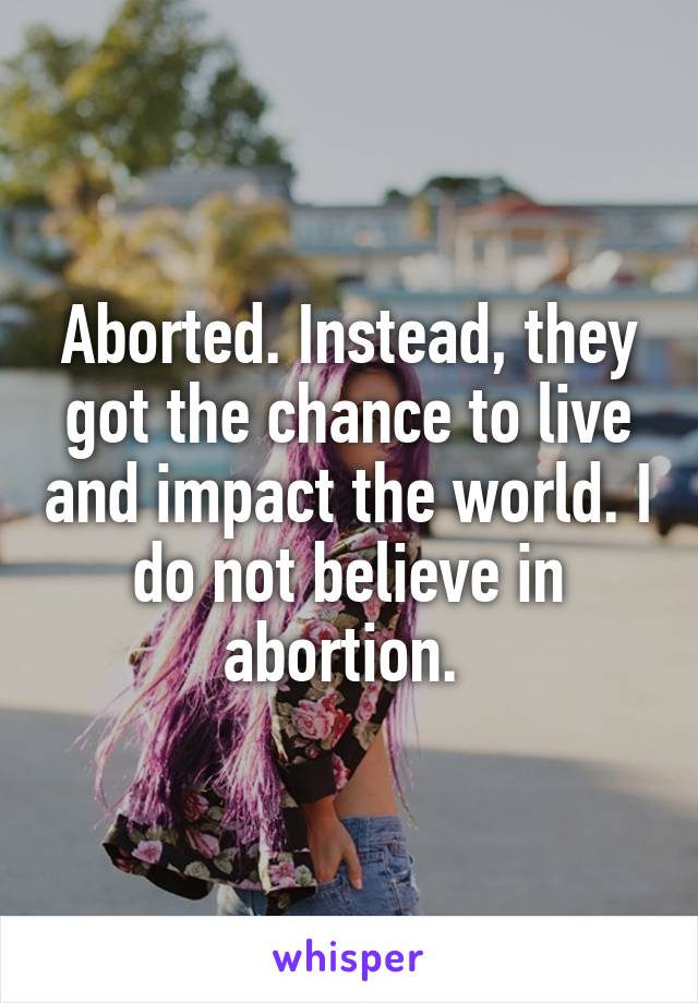 Aborted. Instead, they got the chance to live and impact the world. I do not believe in abortion. 