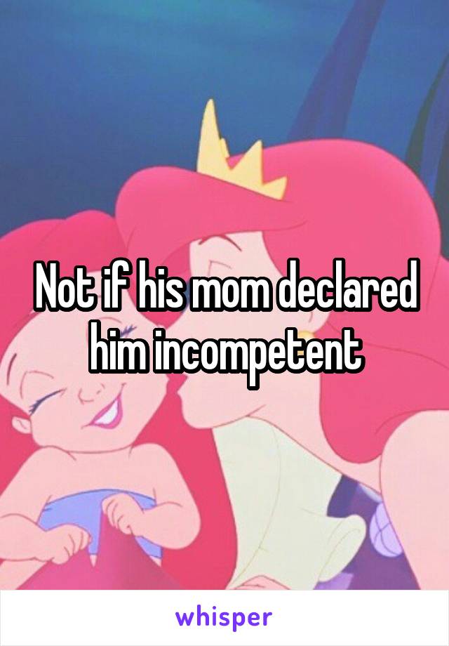 Not if his mom declared him incompetent