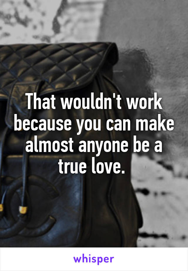 That wouldn't work because you can make almost anyone be a true love. 