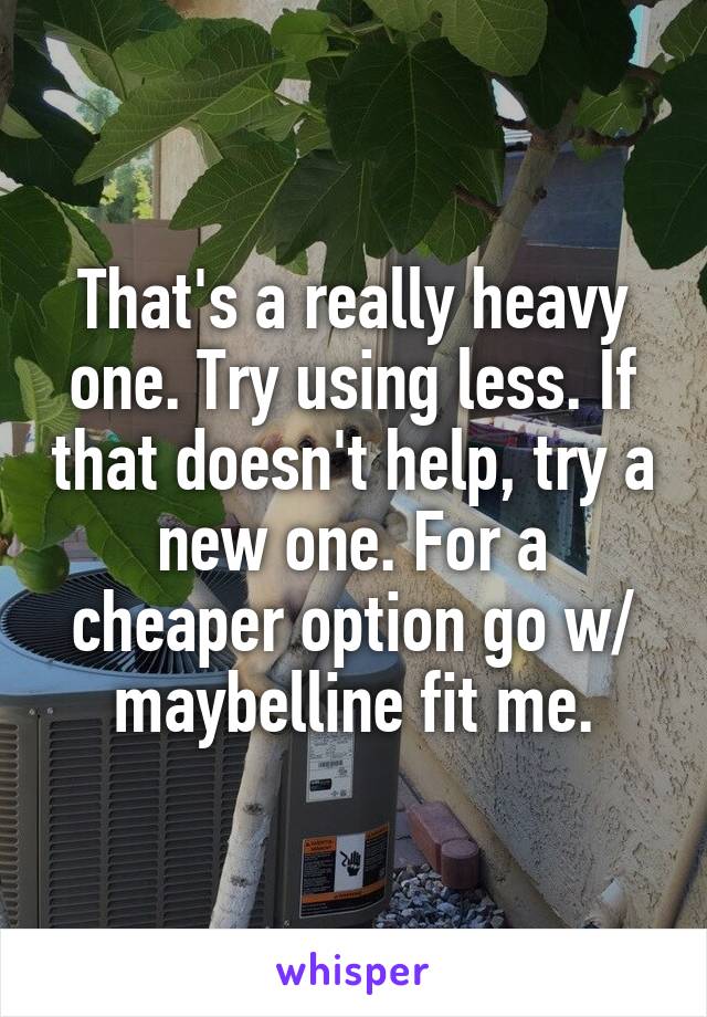 That's a really heavy one. Try using less. If that doesn't help, try a new one. For a cheaper option go w/ maybelline fit me.