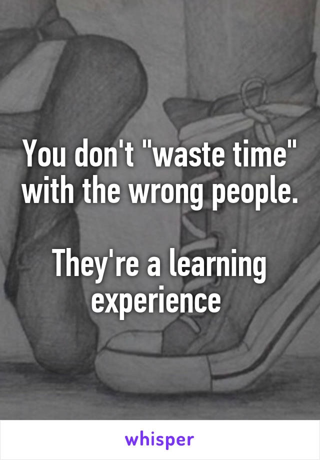 You don't "waste time" with the wrong people.

They're a learning experience 