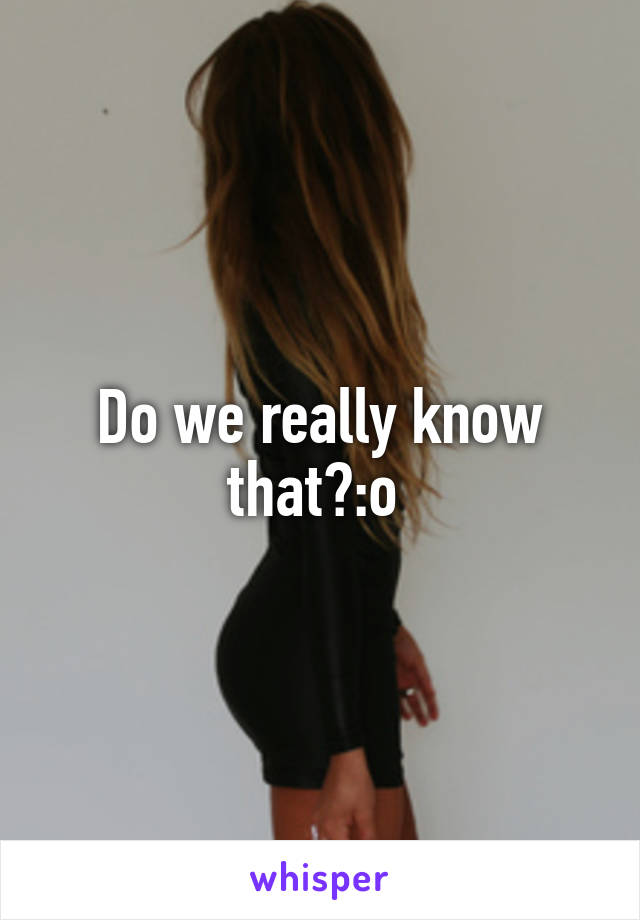 Do we really know that?:o 