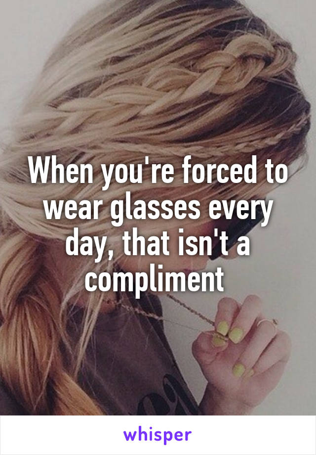 When you're forced to wear glasses every day, that isn't a compliment 