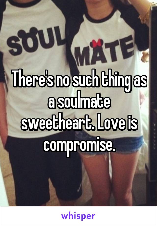 There's no such thing as a soulmate sweetheart. Love is compromise.