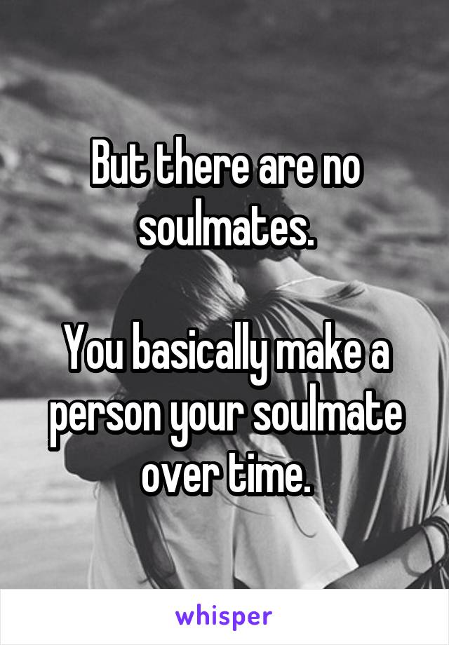 But there are no soulmates.

You basically make a person your soulmate over time.