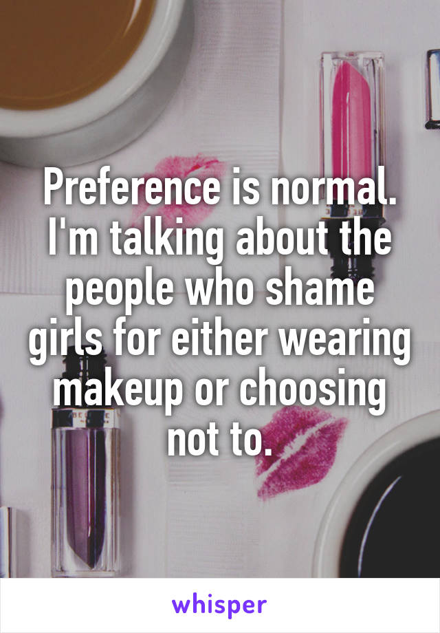 Preference is normal. I'm talking about the people who shame girls for either wearing makeup or choosing not to.