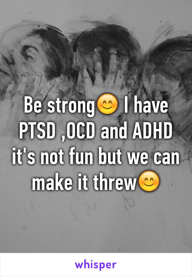 Be strong😊 I have PTSD ,OCD and ADHD it's not fun but we can make it threw😊