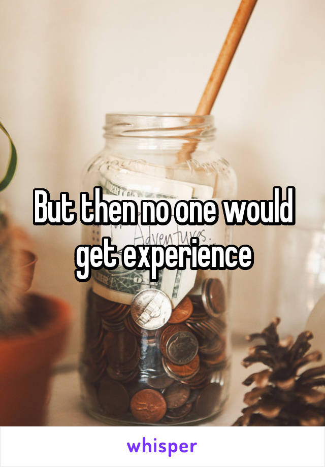 But then no one would get experience