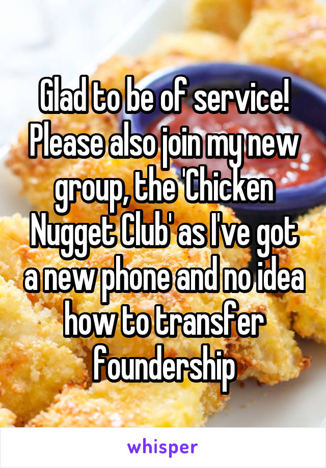 Glad to be of service! Please also join my new group, the 'Chicken Nugget Club' as I've got a new phone and no idea how to transfer foundership