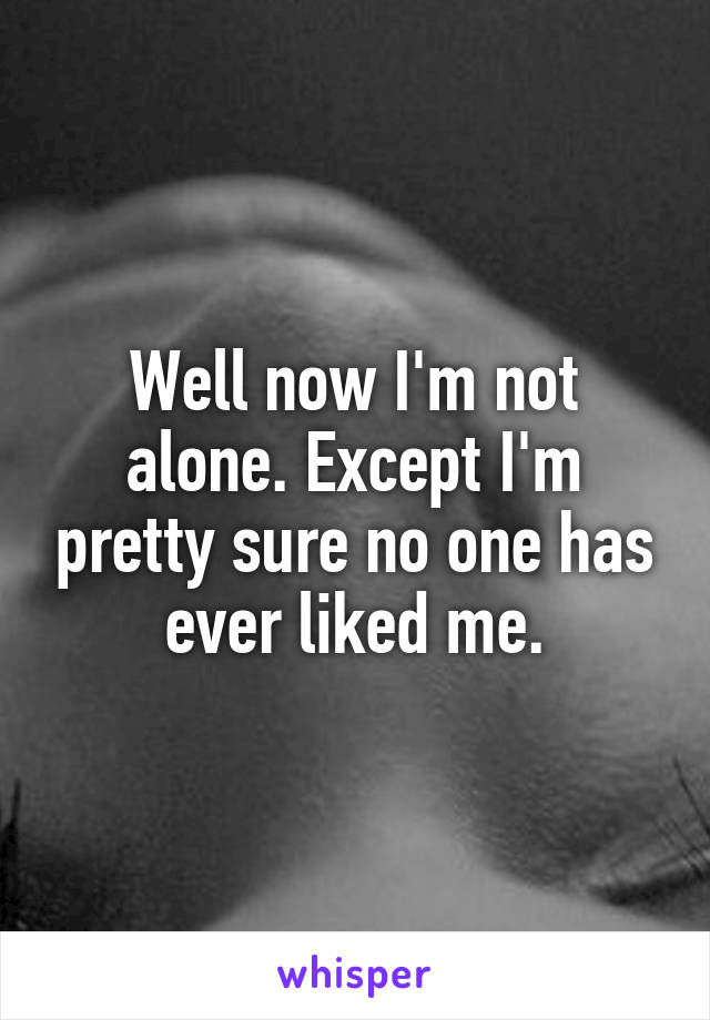 Well now I'm not alone. Except I'm pretty sure no one has ever liked me.