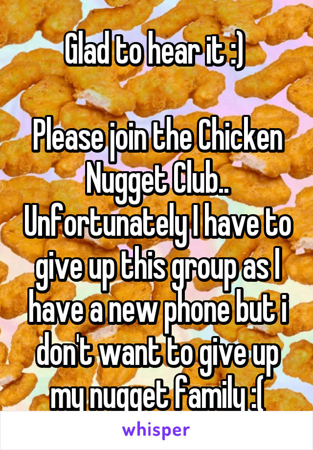 Glad to hear it :) 

Please join the Chicken Nugget Club.. Unfortunately I have to give up this group as I have a new phone but i don't want to give up my nugget family :(