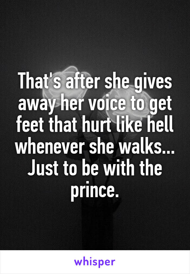 That's after she gives away her voice to get feet that hurt like hell whenever she walks... Just to be with the prince.