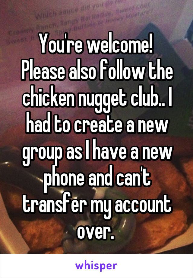 You're welcome! 
Please also follow the chicken nugget club.. I had to create a new group as I have a new phone and can't transfer my account over. 
