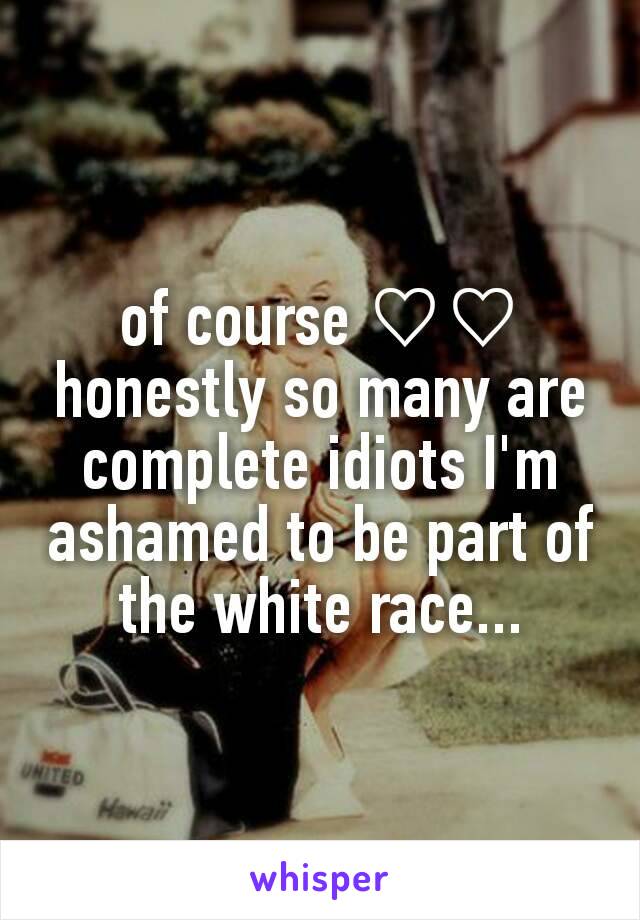 of course ♡♡
honestly so many are complete idiots I'm ashamed to be part of the white race...