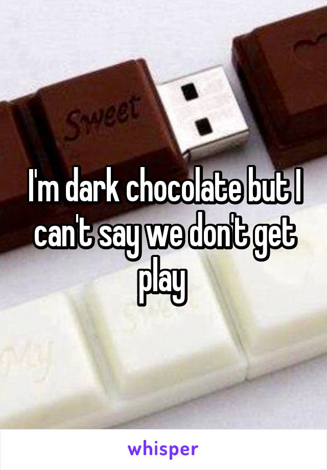 I'm dark chocolate but I can't say we don't get play 