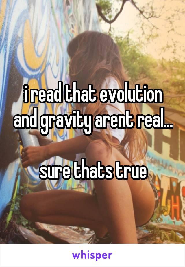 i read that evolution and gravity arent real...

sure thats true
