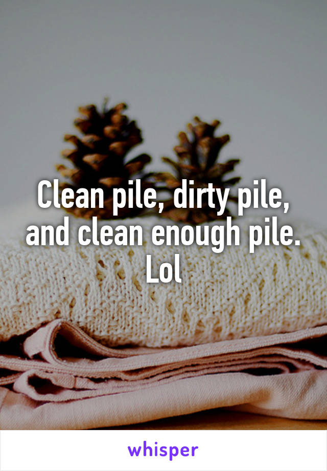 Clean pile, dirty pile, and clean enough pile. Lol