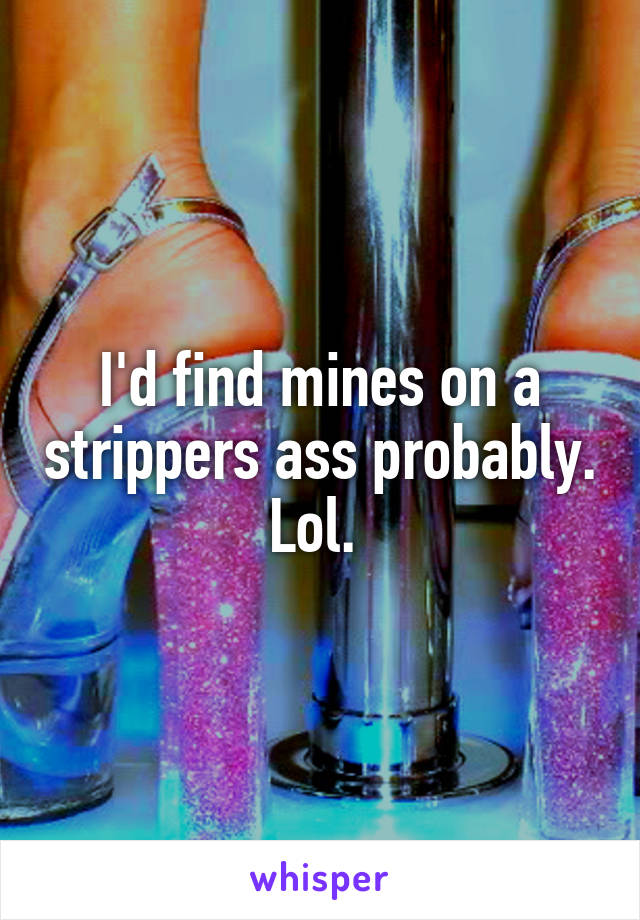 I'd find mines on a strippers ass probably. Lol. 