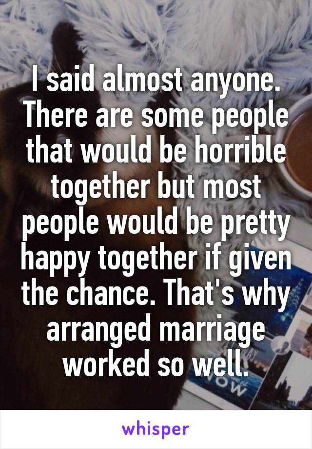 I said almost anyone. There are some people that would be horrible together but most people would be pretty happy together if given the chance. That's why arranged marriage worked so well.