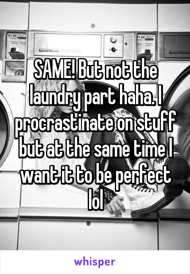 SAME! But not the laundry part haha. I procrastinate on stuff but at the same time I want it to be perfect lol