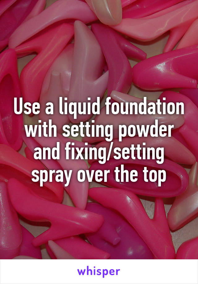 Use a liquid foundation with setting powder and fixing/setting spray over the top