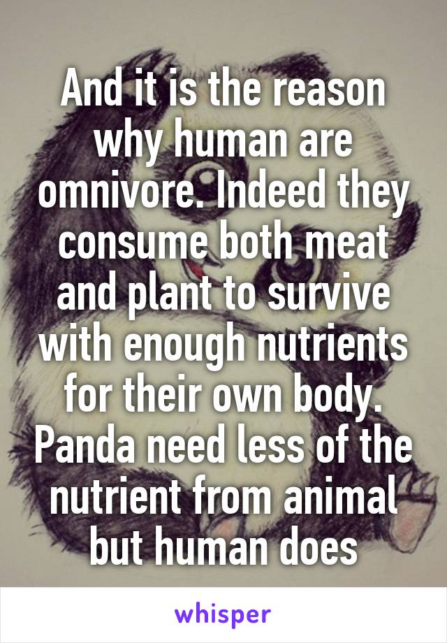 And it is the reason why human are omnivore. Indeed they consume both meat and plant to survive with enough nutrients for their own body. Panda need less of the nutrient from animal but human does