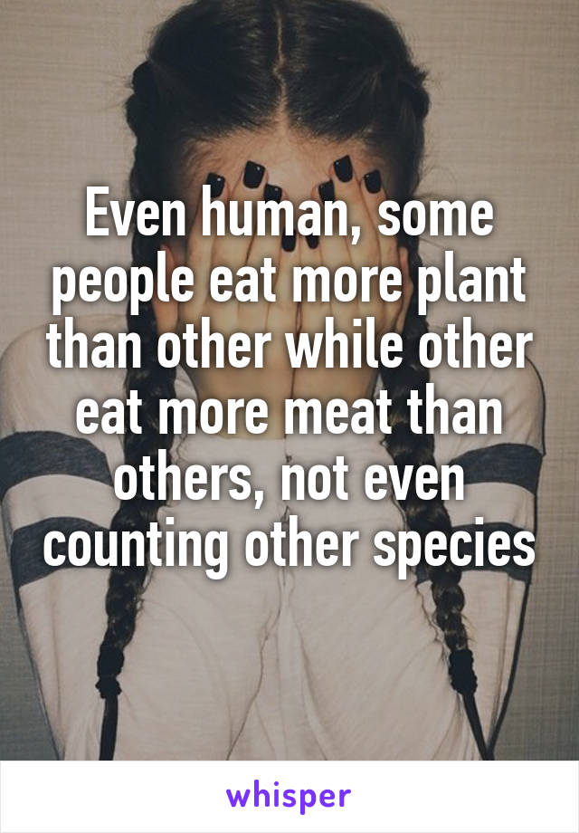 Even human, some people eat more plant than other while other eat more meat than others, not even counting other species 