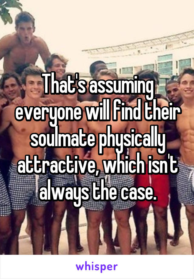 That's assuming everyone will find their soulmate physically attractive, which isn't always the case.