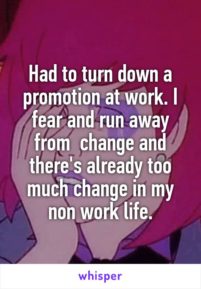 Had to turn down a promotion at work. I fear and run away from  change and there's already too much change in my non work life.