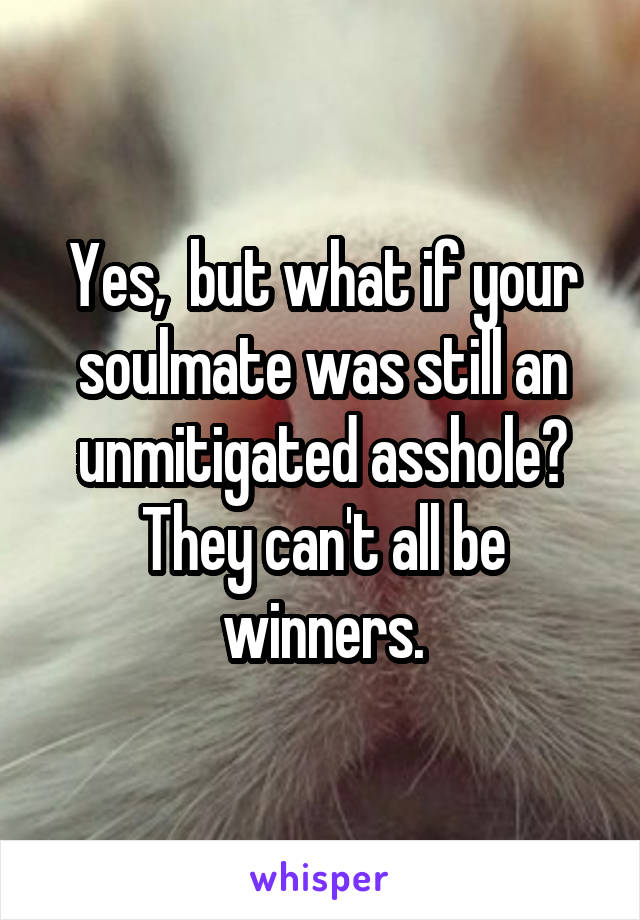 Yes,  but what if your soulmate was still an unmitigated asshole? They can't all be winners.