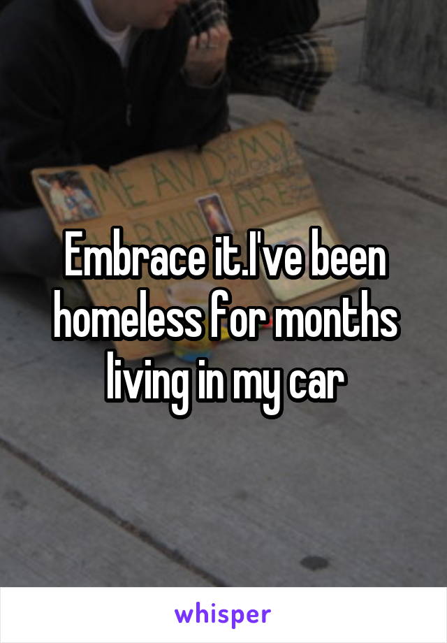 Embrace it.I've been homeless for months living in my car