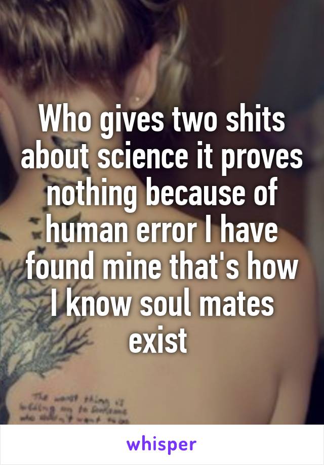 Who gives two shits about science it proves nothing because of human error I have found mine that's how I know soul mates exist 