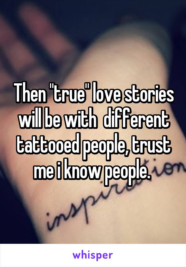 Then "true" love stories will be with  different tattooed people, trust me i know people. 