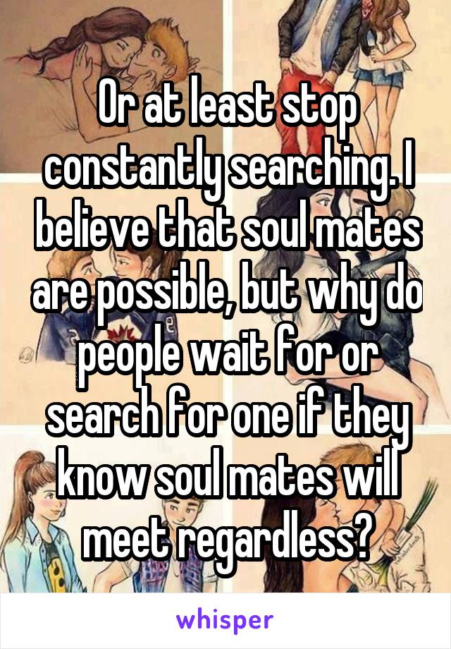 Or at least stop constantly searching. I believe that soul mates are possible, but why do people wait for or search for one if they know soul mates will meet regardless?