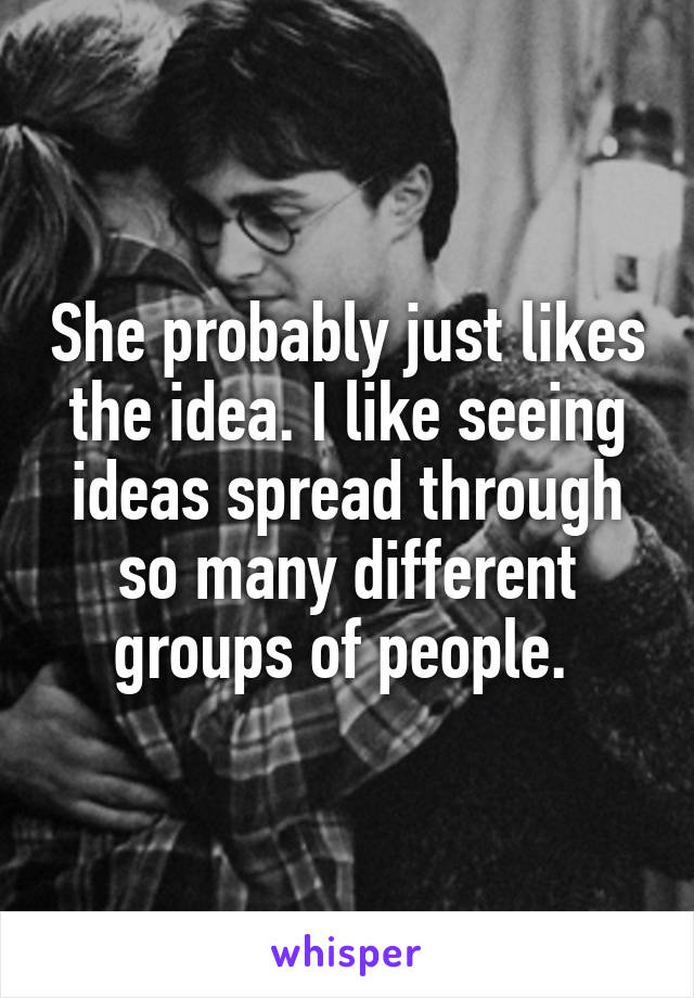 She probably just likes the idea. I like seeing ideas spread through so many different groups of people. 