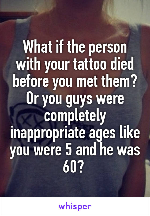 What if the person with your tattoo died before you met them? Or you guys were completely inappropriate ages like you were 5 and he was 60? 