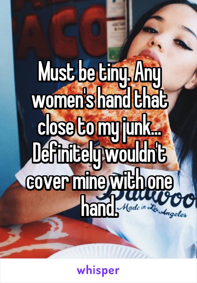 Must be tiny. Any women's hand that close to my junk...
Definitely wouldn't cover mine with one hand.