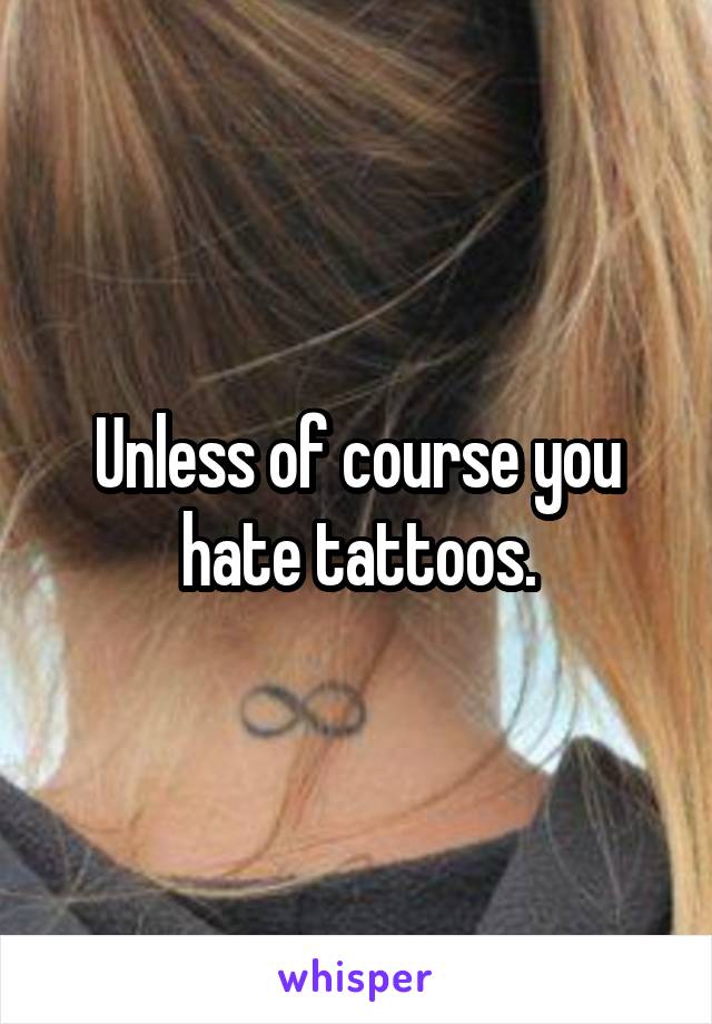 Unless of course you hate tattoos.