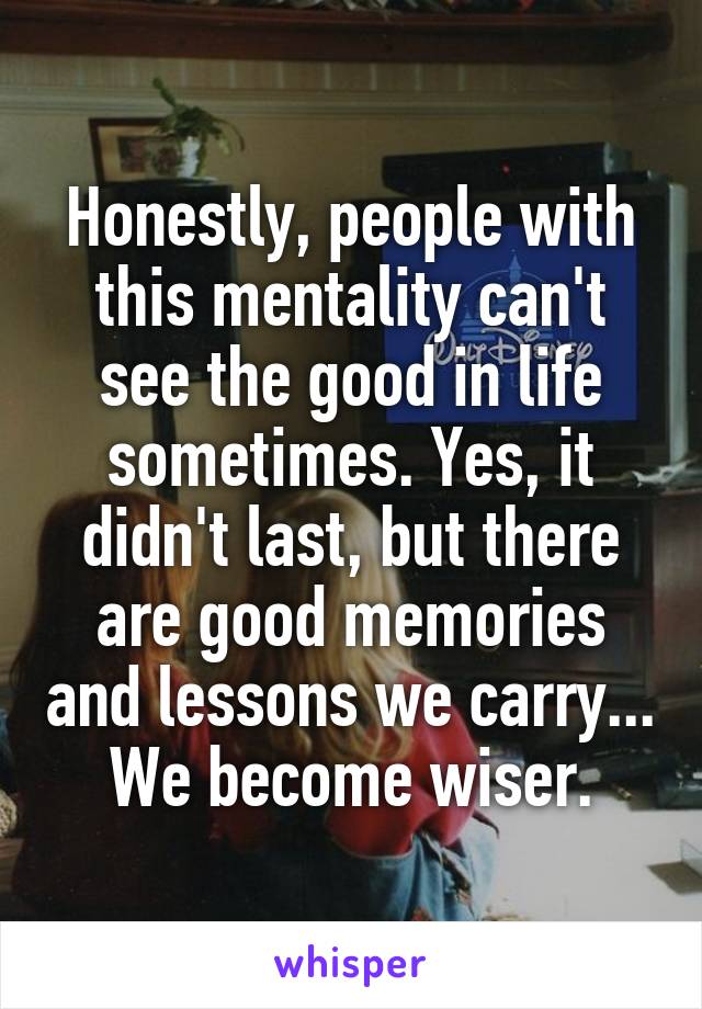 Honestly, people with this mentality can't see the good in life sometimes. Yes, it didn't last, but there are good memories and lessons we carry... We become wiser.