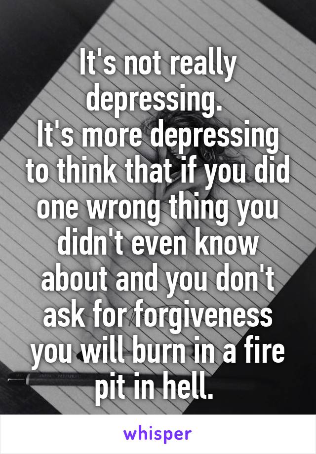 It's not really depressing. 
It's more depressing to think that if you did one wrong thing you didn't even know about and you don't ask for forgiveness you will burn in a fire pit in hell. 