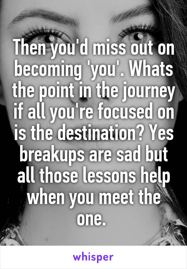 Then you'd miss out on becoming 'you'. Whats the point in the journey if all you're focused on is the destination? Yes breakups are sad but all those lessons help when you meet the one. 