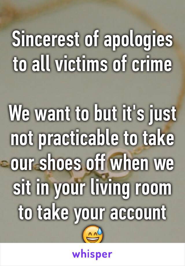 Sincerest of apologies to all victims of crime 

We want to but it's just not practicable to take our shoes off when we sit in your living room to take your account
ðŸ˜…