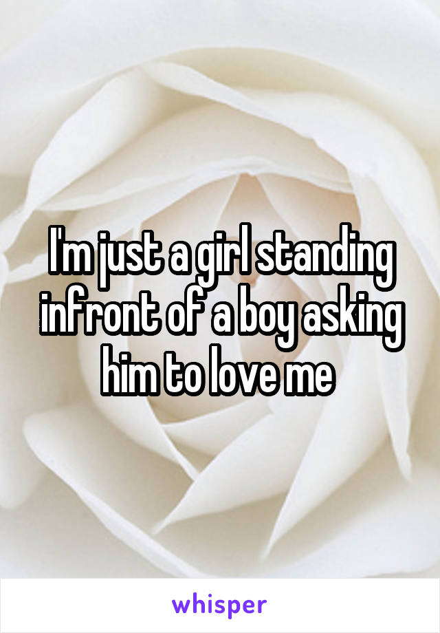 I'm just a girl standing infront of a boy asking him to love me 