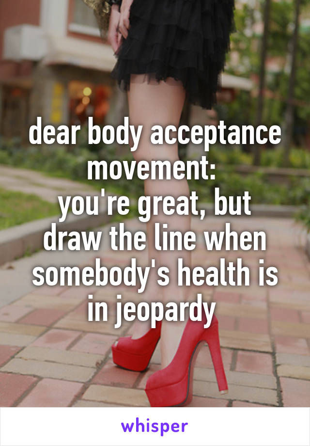 dear body acceptance movement: 
you're great, but draw the line when somebody's health is in jeopardy 
