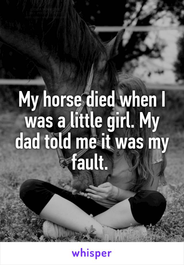 My horse died when I was a little girl. My dad told me it was my fault. 
