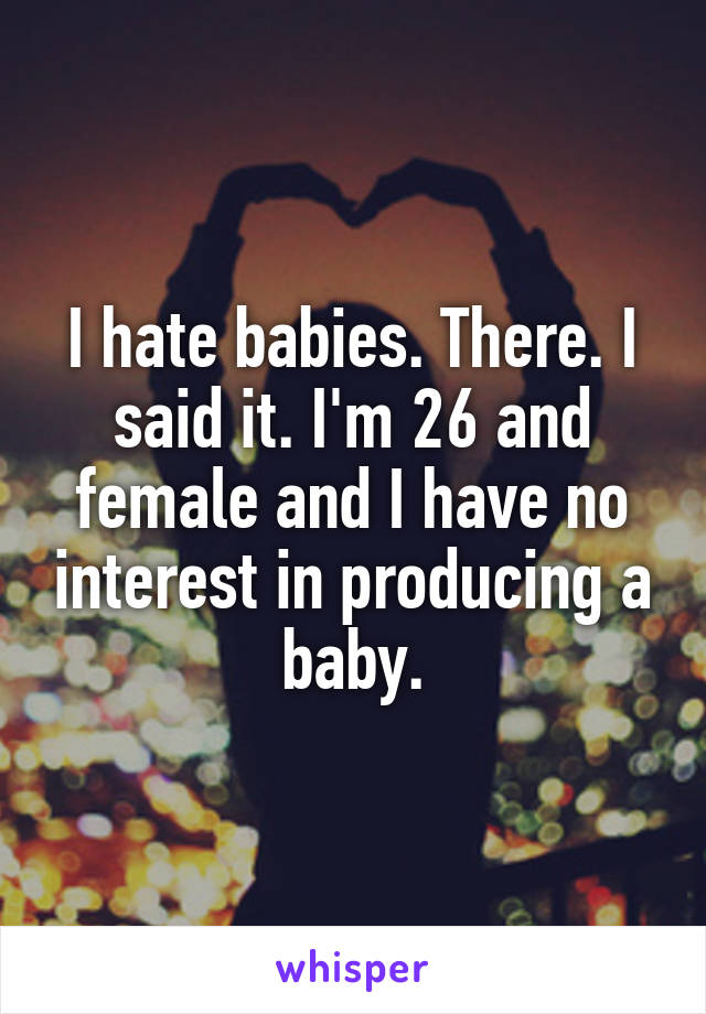I hate babies. There. I said it. I'm 26 and female and I have no interest in producing a baby.